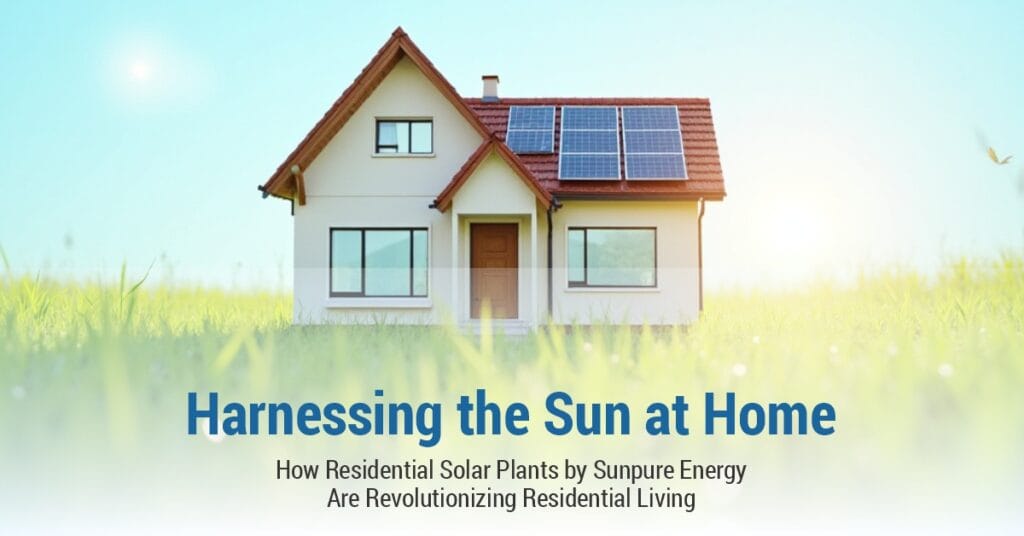 Harnessing the Sun at Home: How Residential Solar Plants by Sunpure Energy Are Revolutionizing Residential Living